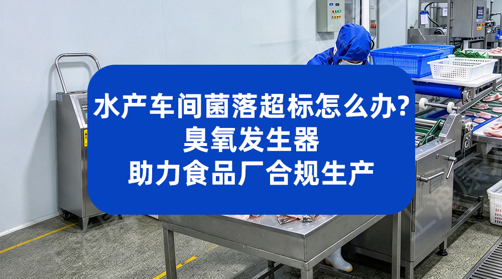 水产车间菌落超标怎么办？臭氧发生器助力食品厂合规生产
